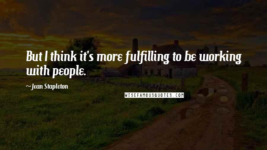 Jean Stapleton Quotes: But I think it's more fulfilling to be working with people.