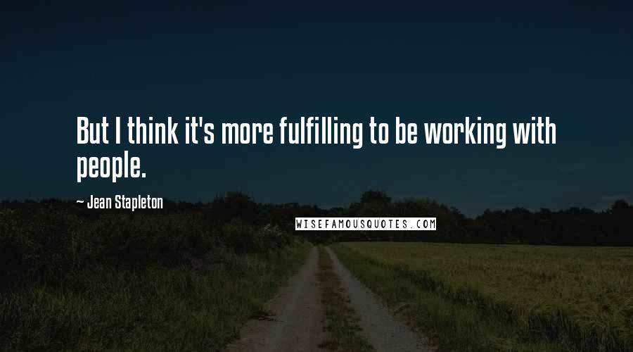 Jean Stapleton Quotes: But I think it's more fulfilling to be working with people.