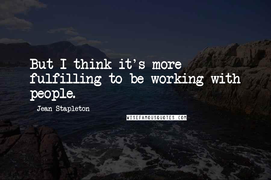 Jean Stapleton Quotes: But I think it's more fulfilling to be working with people.