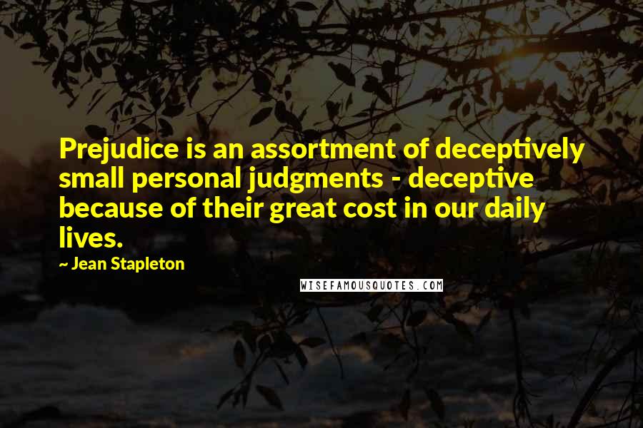 Jean Stapleton Quotes: Prejudice is an assortment of deceptively small personal judgments - deceptive because of their great cost in our daily lives.