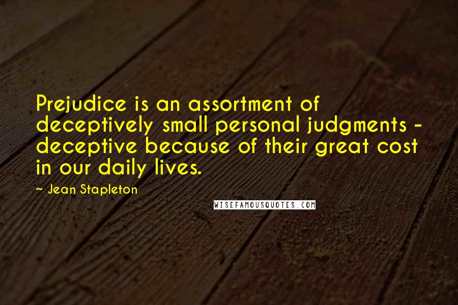 Jean Stapleton Quotes: Prejudice is an assortment of deceptively small personal judgments - deceptive because of their great cost in our daily lives.