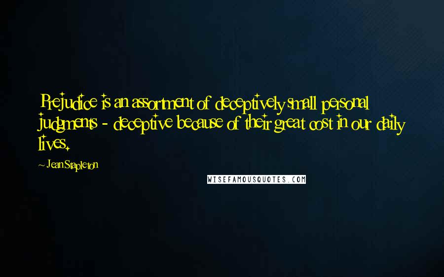 Jean Stapleton Quotes: Prejudice is an assortment of deceptively small personal judgments - deceptive because of their great cost in our daily lives.