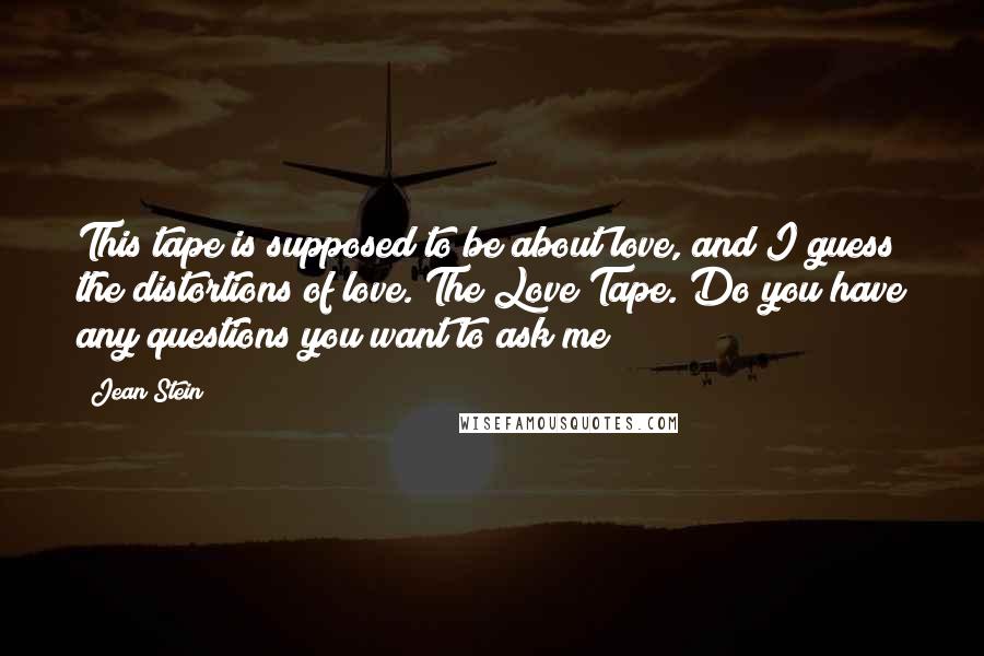 Jean Stein Quotes: This tape is supposed to be about love, and I guess the distortions of love. The Love Tape. Do you have any questions you want to ask me?