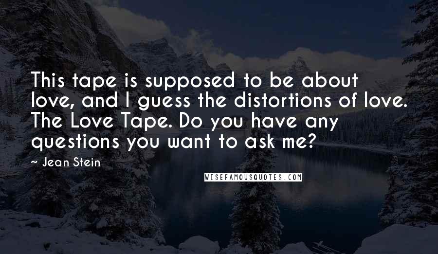 Jean Stein Quotes: This tape is supposed to be about love, and I guess the distortions of love. The Love Tape. Do you have any questions you want to ask me?