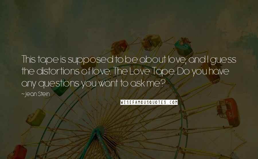 Jean Stein Quotes: This tape is supposed to be about love, and I guess the distortions of love. The Love Tape. Do you have any questions you want to ask me?