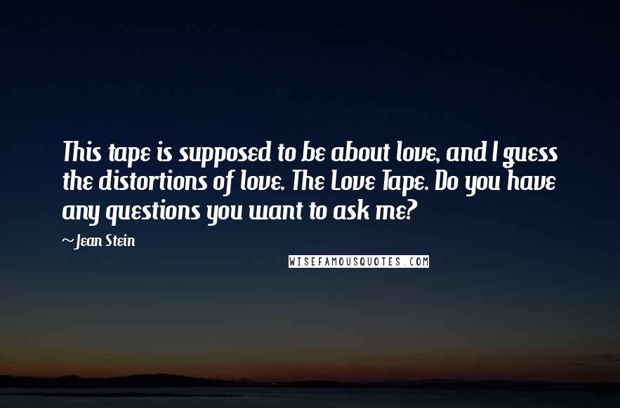 Jean Stein Quotes: This tape is supposed to be about love, and I guess the distortions of love. The Love Tape. Do you have any questions you want to ask me?