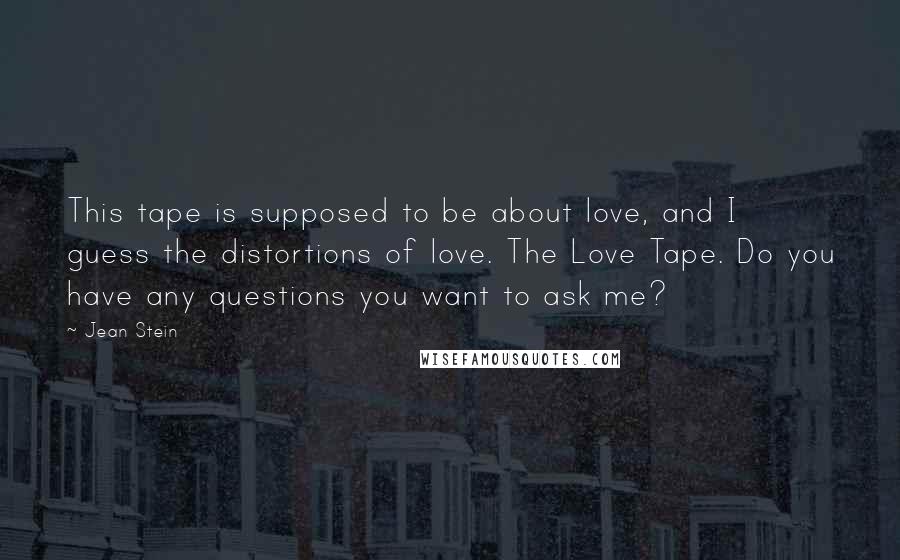 Jean Stein Quotes: This tape is supposed to be about love, and I guess the distortions of love. The Love Tape. Do you have any questions you want to ask me?