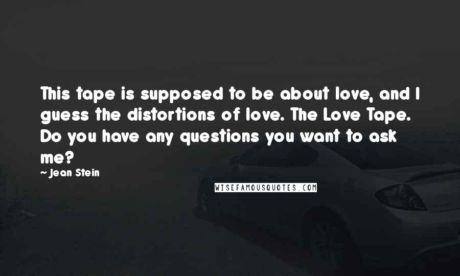 Jean Stein Quotes: This tape is supposed to be about love, and I guess the distortions of love. The Love Tape. Do you have any questions you want to ask me?