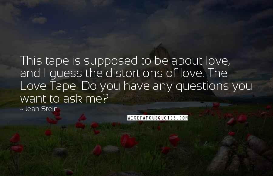 Jean Stein Quotes: This tape is supposed to be about love, and I guess the distortions of love. The Love Tape. Do you have any questions you want to ask me?