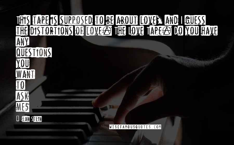 Jean Stein Quotes: This tape is supposed to be about love, and I guess the distortions of love. The Love Tape. Do you have any questions you want to ask me?