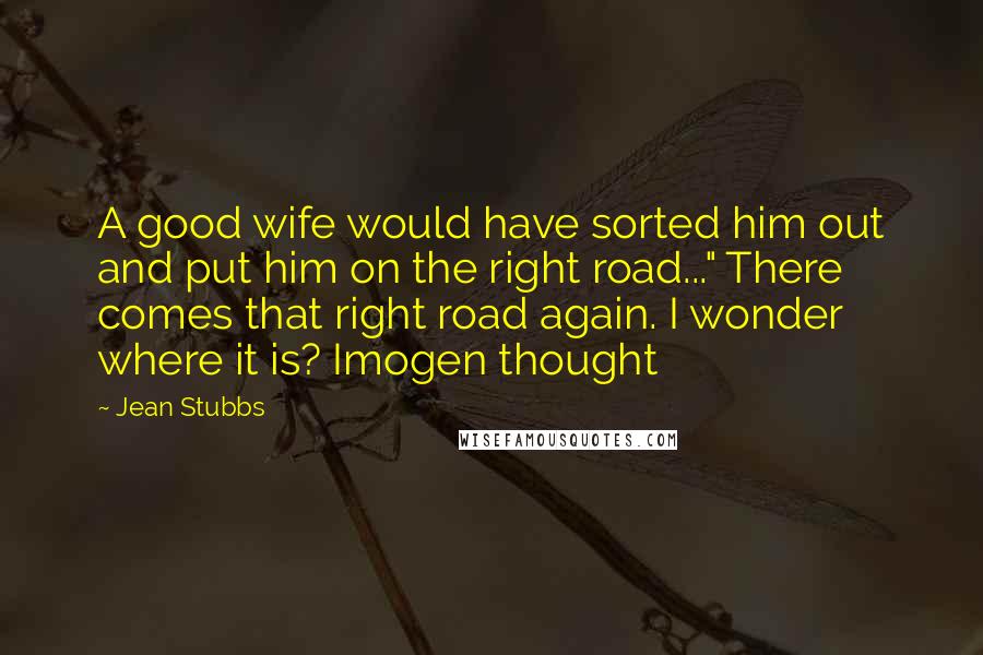 Jean Stubbs Quotes: A good wife would have sorted him out and put him on the right road..." There comes that right road again. I wonder where it is? Imogen thought