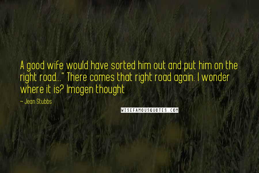 Jean Stubbs Quotes: A good wife would have sorted him out and put him on the right road..." There comes that right road again. I wonder where it is? Imogen thought