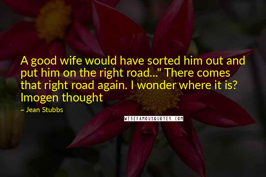 Jean Stubbs Quotes: A good wife would have sorted him out and put him on the right road..." There comes that right road again. I wonder where it is? Imogen thought
