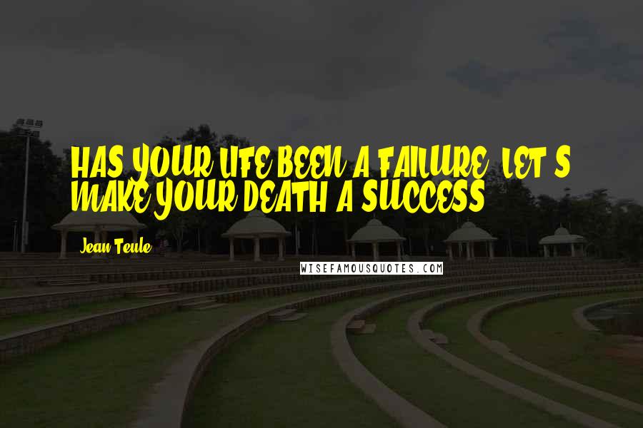 Jean Teule Quotes: HAS YOUR LIFE BEEN A FAILURE? LET'S MAKE YOUR DEATH A SUCCESS!