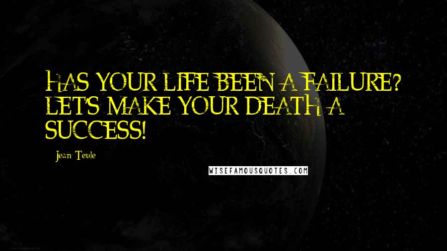 Jean Teule Quotes: HAS YOUR LIFE BEEN A FAILURE? LET'S MAKE YOUR DEATH A SUCCESS!