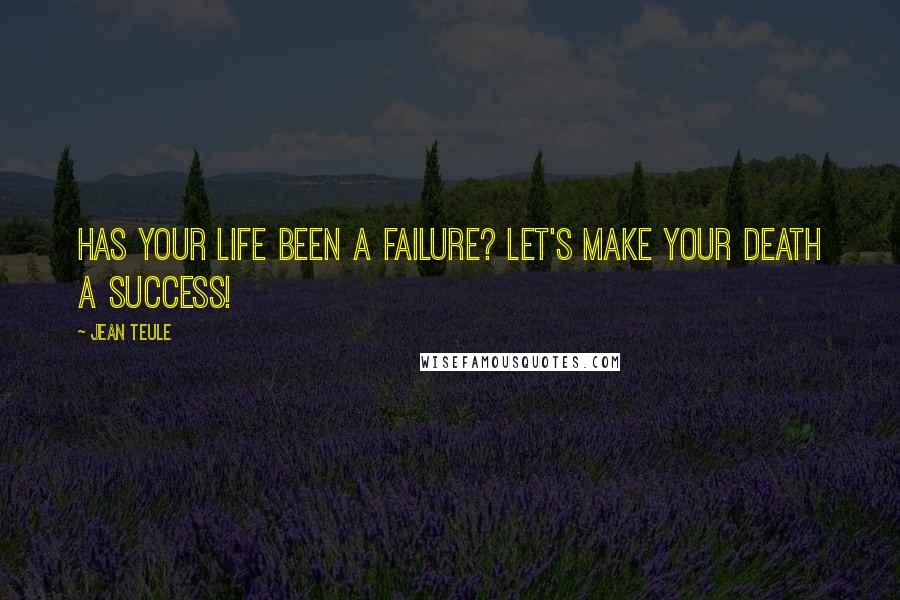 Jean Teule Quotes: HAS YOUR LIFE BEEN A FAILURE? LET'S MAKE YOUR DEATH A SUCCESS!