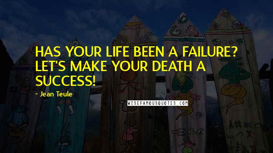 Jean Teule Quotes: HAS YOUR LIFE BEEN A FAILURE? LET'S MAKE YOUR DEATH A SUCCESS!