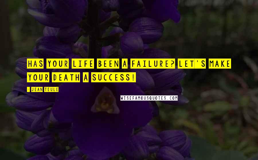 Jean Teule Quotes: HAS YOUR LIFE BEEN A FAILURE? LET'S MAKE YOUR DEATH A SUCCESS!