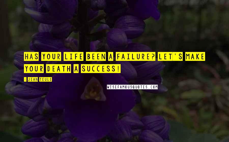 Jean Teule Quotes: HAS YOUR LIFE BEEN A FAILURE? LET'S MAKE YOUR DEATH A SUCCESS!