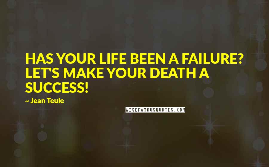 Jean Teule Quotes: HAS YOUR LIFE BEEN A FAILURE? LET'S MAKE YOUR DEATH A SUCCESS!