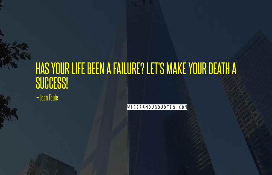 Jean Teule Quotes: HAS YOUR LIFE BEEN A FAILURE? LET'S MAKE YOUR DEATH A SUCCESS!