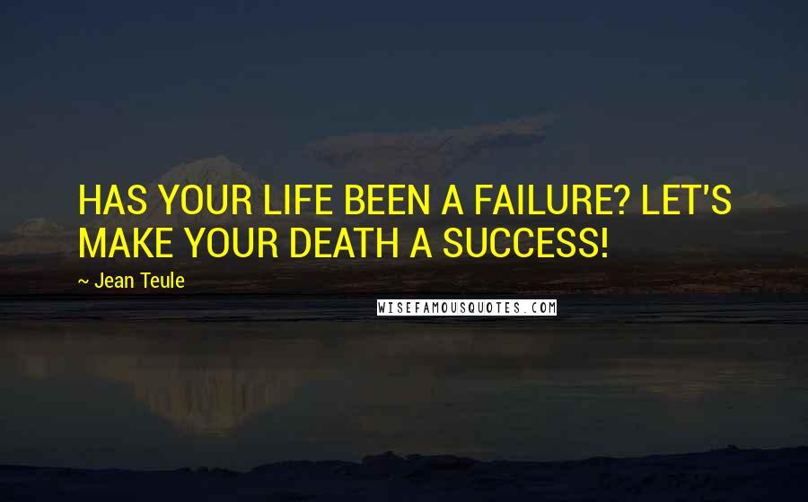 Jean Teule Quotes: HAS YOUR LIFE BEEN A FAILURE? LET'S MAKE YOUR DEATH A SUCCESS!