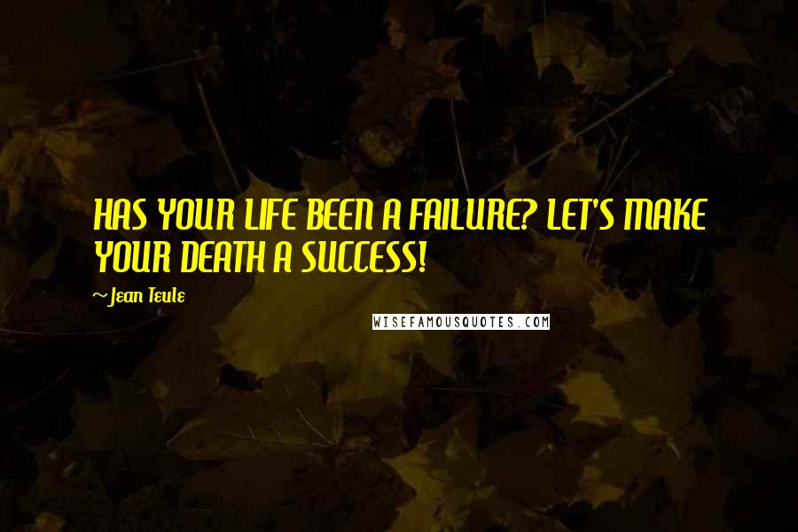 Jean Teule Quotes: HAS YOUR LIFE BEEN A FAILURE? LET'S MAKE YOUR DEATH A SUCCESS!