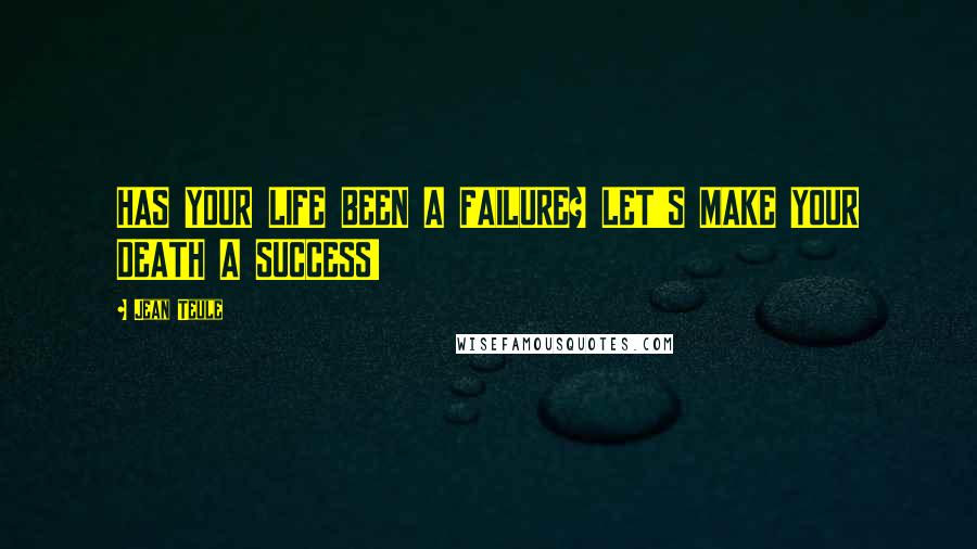 Jean Teule Quotes: HAS YOUR LIFE BEEN A FAILURE? LET'S MAKE YOUR DEATH A SUCCESS!