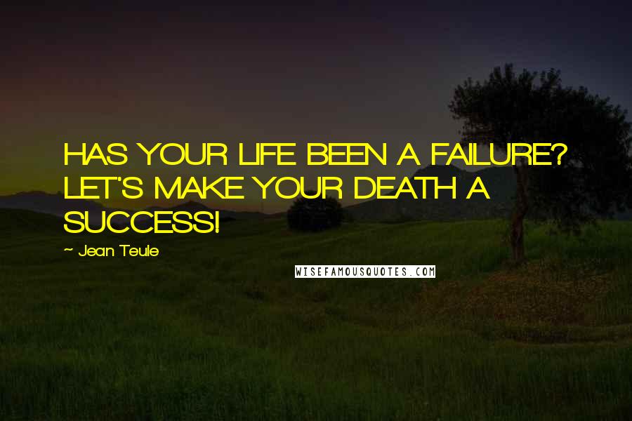 Jean Teule Quotes: HAS YOUR LIFE BEEN A FAILURE? LET'S MAKE YOUR DEATH A SUCCESS!