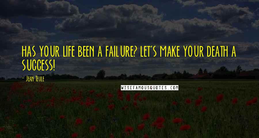 Jean Teule Quotes: HAS YOUR LIFE BEEN A FAILURE? LET'S MAKE YOUR DEATH A SUCCESS!