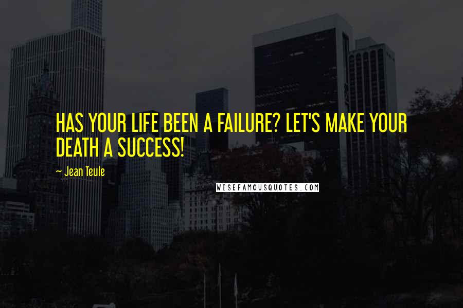 Jean Teule Quotes: HAS YOUR LIFE BEEN A FAILURE? LET'S MAKE YOUR DEATH A SUCCESS!