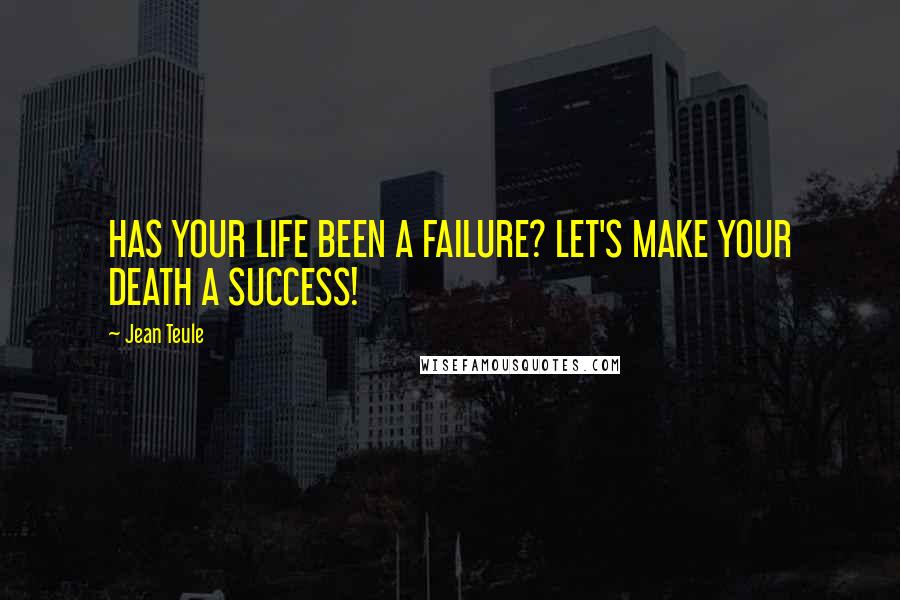 Jean Teule Quotes: HAS YOUR LIFE BEEN A FAILURE? LET'S MAKE YOUR DEATH A SUCCESS!