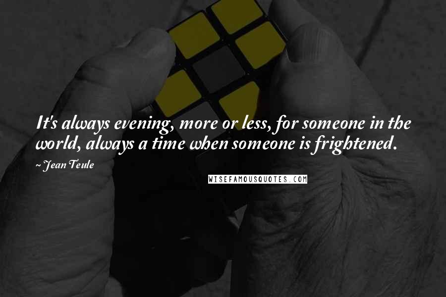 Jean Teule Quotes: It's always evening, more or less, for someone in the world, always a time when someone is frightened.