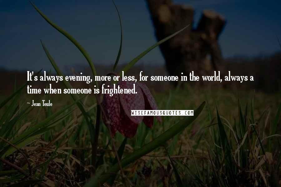Jean Teule Quotes: It's always evening, more or less, for someone in the world, always a time when someone is frightened.