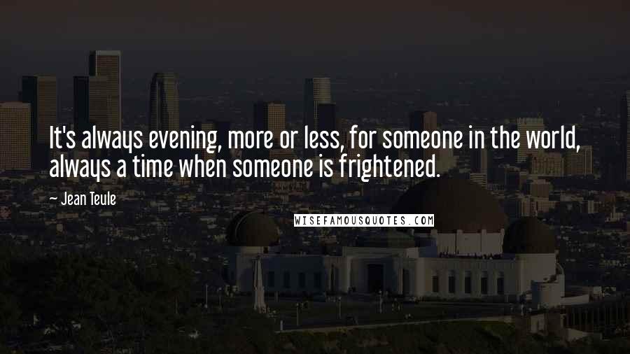 Jean Teule Quotes: It's always evening, more or less, for someone in the world, always a time when someone is frightened.