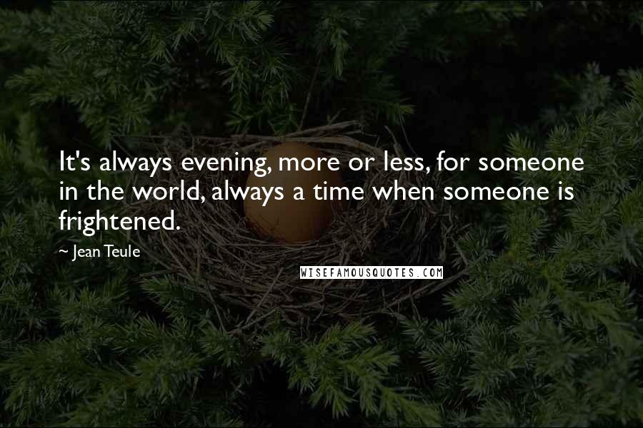 Jean Teule Quotes: It's always evening, more or less, for someone in the world, always a time when someone is frightened.