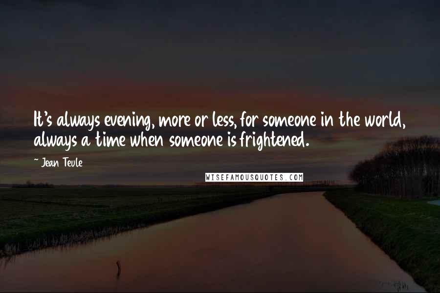 Jean Teule Quotes: It's always evening, more or less, for someone in the world, always a time when someone is frightened.