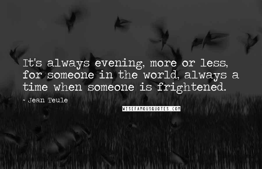 Jean Teule Quotes: It's always evening, more or less, for someone in the world, always a time when someone is frightened.