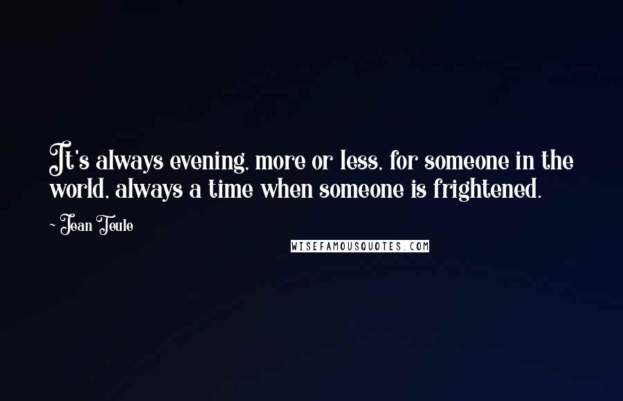 Jean Teule Quotes: It's always evening, more or less, for someone in the world, always a time when someone is frightened.