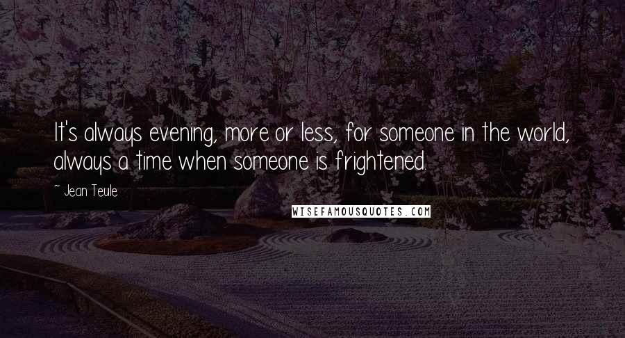 Jean Teule Quotes: It's always evening, more or less, for someone in the world, always a time when someone is frightened.
