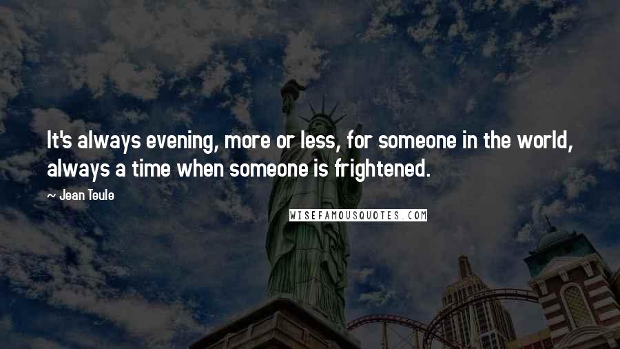 Jean Teule Quotes: It's always evening, more or less, for someone in the world, always a time when someone is frightened.