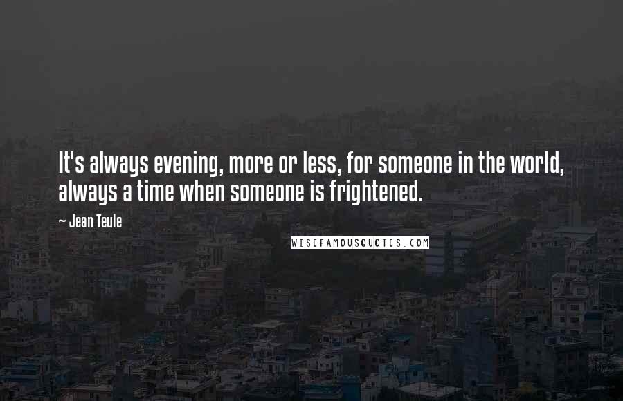 Jean Teule Quotes: It's always evening, more or less, for someone in the world, always a time when someone is frightened.