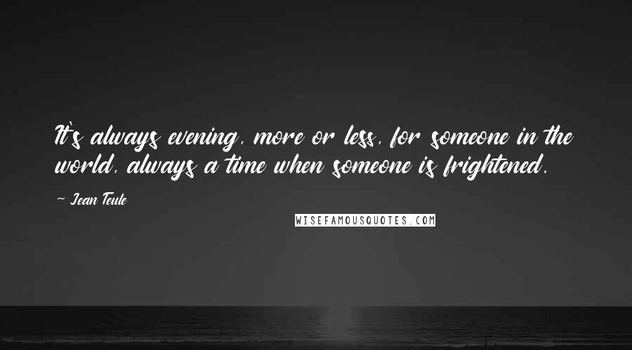 Jean Teule Quotes: It's always evening, more or less, for someone in the world, always a time when someone is frightened.