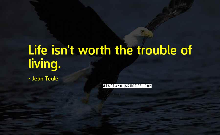 Jean Teule Quotes: Life isn't worth the trouble of living.