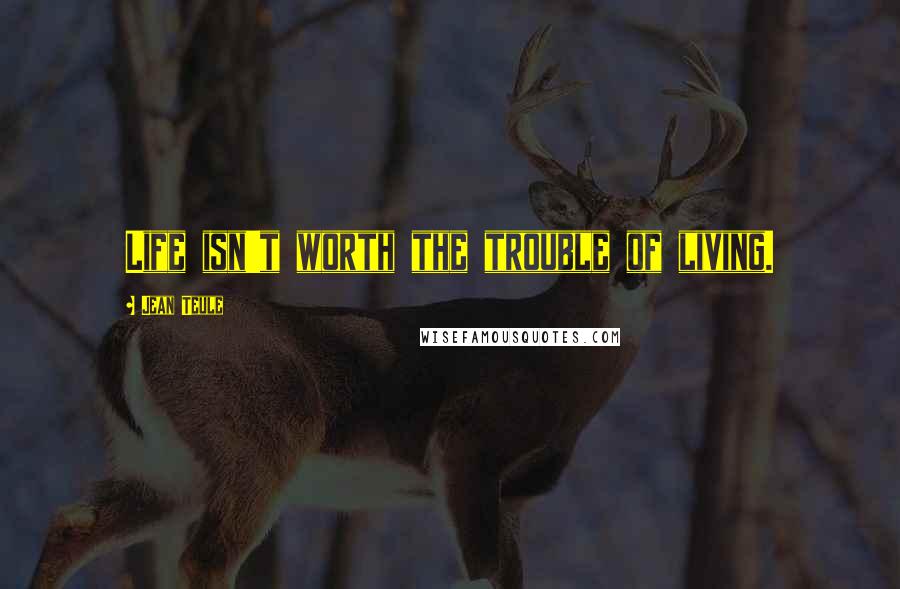Jean Teule Quotes: Life isn't worth the trouble of living.