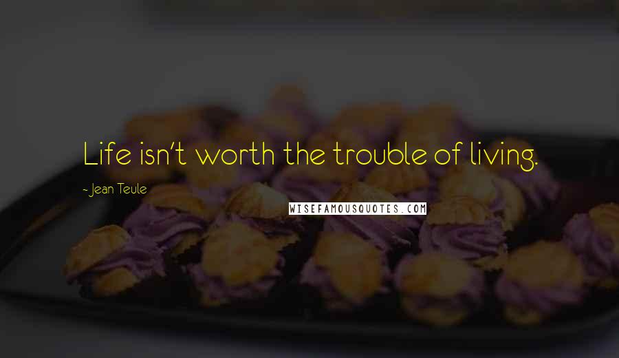 Jean Teule Quotes: Life isn't worth the trouble of living.