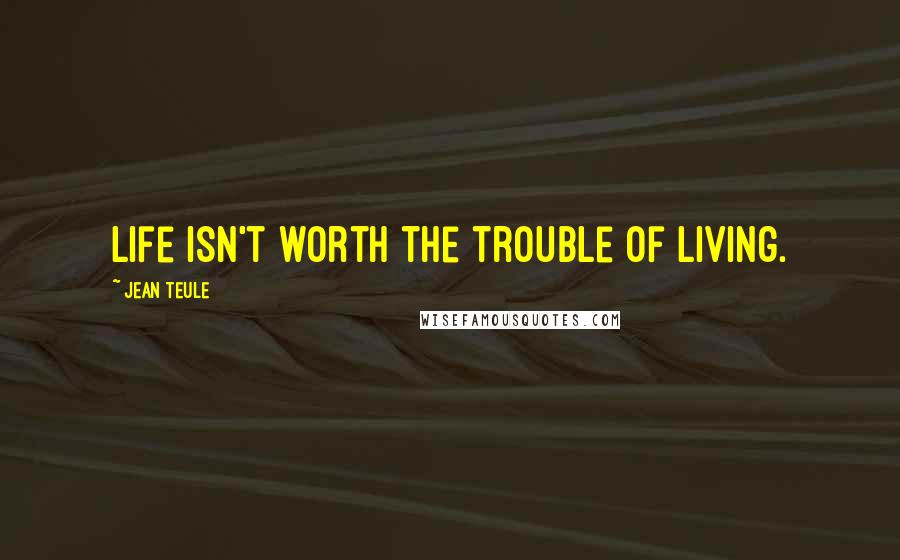 Jean Teule Quotes: Life isn't worth the trouble of living.