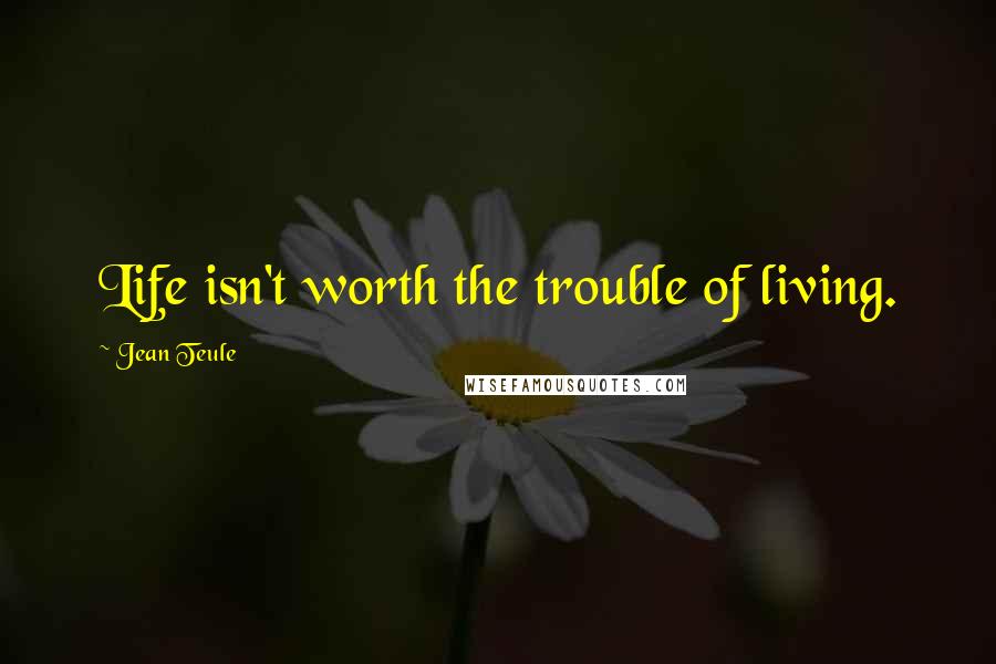 Jean Teule Quotes: Life isn't worth the trouble of living.