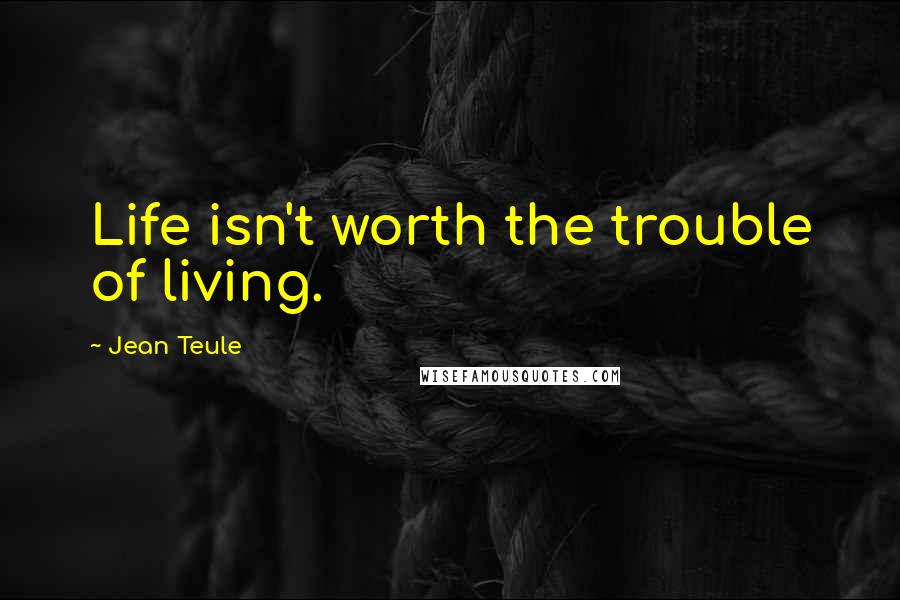 Jean Teule Quotes: Life isn't worth the trouble of living.