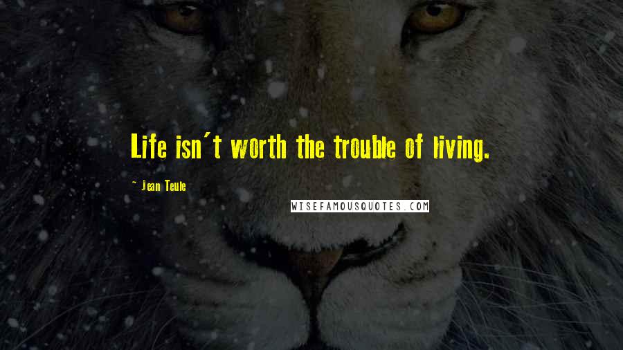 Jean Teule Quotes: Life isn't worth the trouble of living.